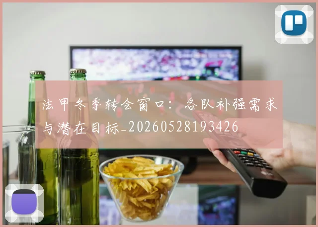 法甲冬季转会窗口：各队补强需求与潜在目标_20260528193426