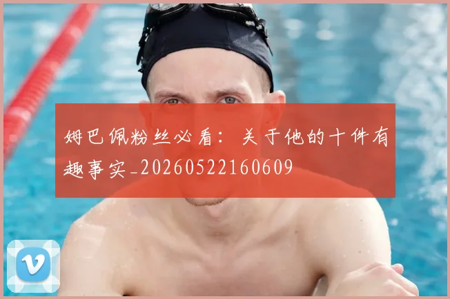 姆巴佩粉丝必看：关于他的十件有趣事实_20260522160609