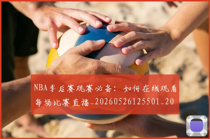 NBA季后赛观赛必备：如何在线观看每场比赛直播_20260526125501_20260606165750