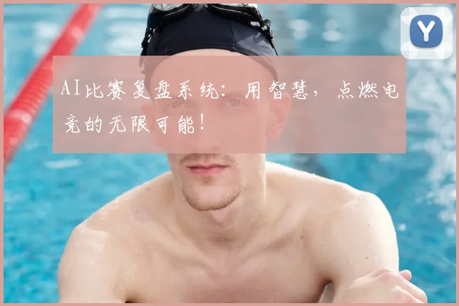AI比赛复盘系统：用智慧，点燃电竞的无限可能！