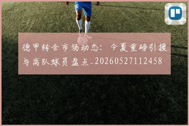 德甲转会市场动态：今夏重磅引援与离队球员盘点_20260527112458