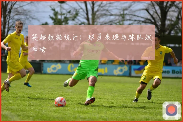 英超数据统计：球员表现与球队效率榜
