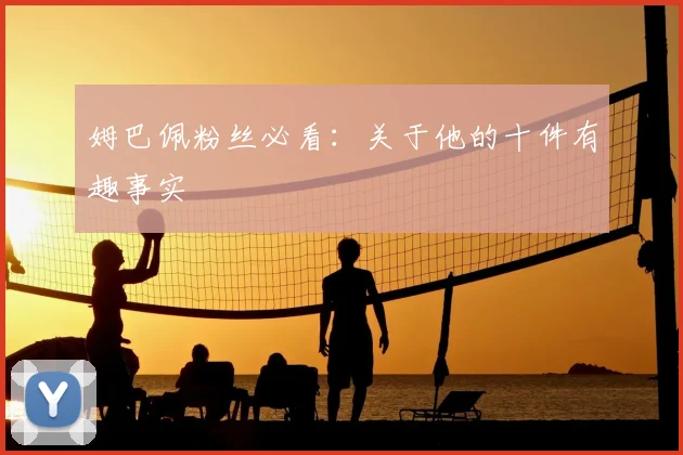 姆巴佩粉丝必看：关于他的十件有趣事实