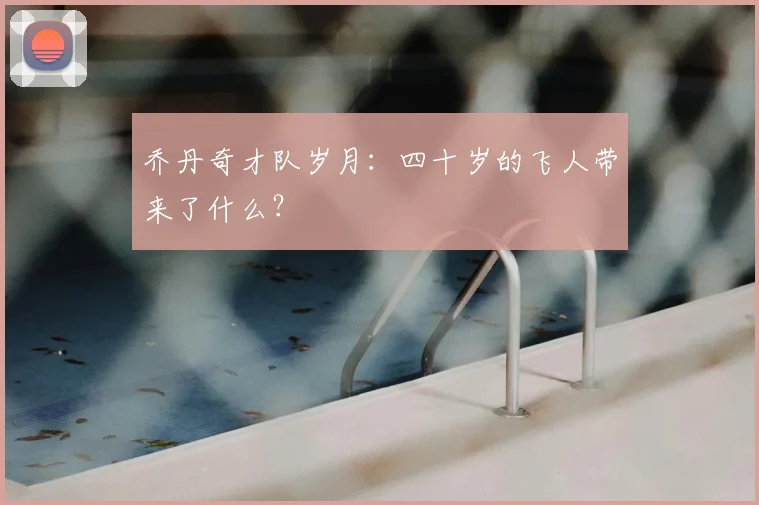 乔丹奇才队岁月：四十岁的飞人带来了什么？