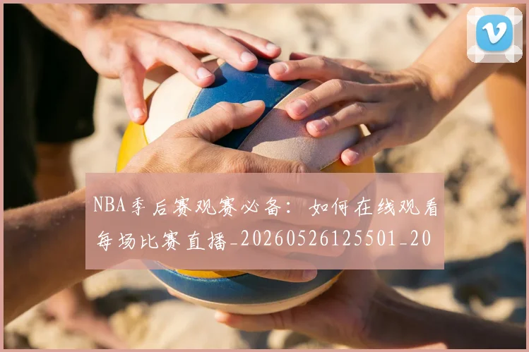 NBA季后赛观赛必备：如何在线观看每场比赛直播_20260526125501_20260606165750