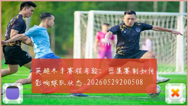 英超冬季赛程考验:密集赛制如何影响球队状态_20260529200508
