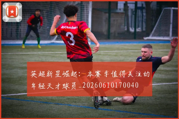 英超新星崛起：本赛季值得关注的年轻天才球员_20260610170040