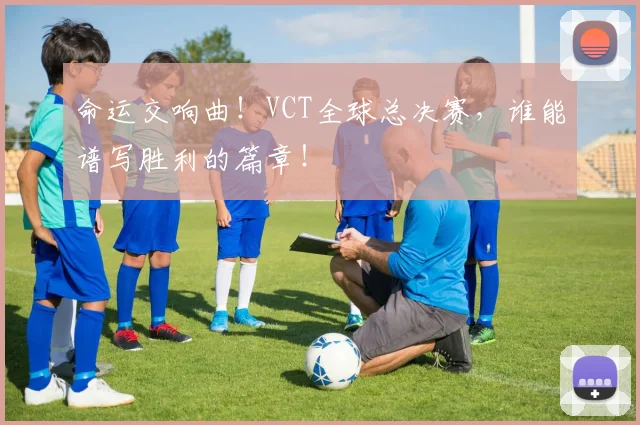 命运交响曲！VCT全球总决赛，谁能谱写胜利的篇章！