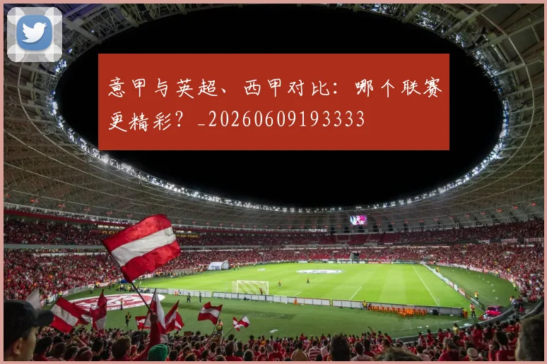 意甲与英超、西甲对比：哪个联赛更精彩？_20260609193333