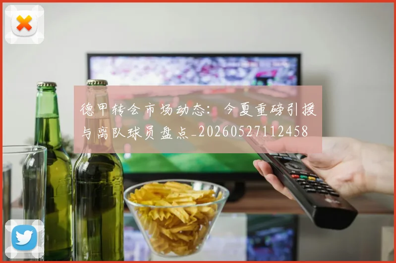 德甲转会市场动态：今夏重磅引援与离队球员盘点_20260527112458