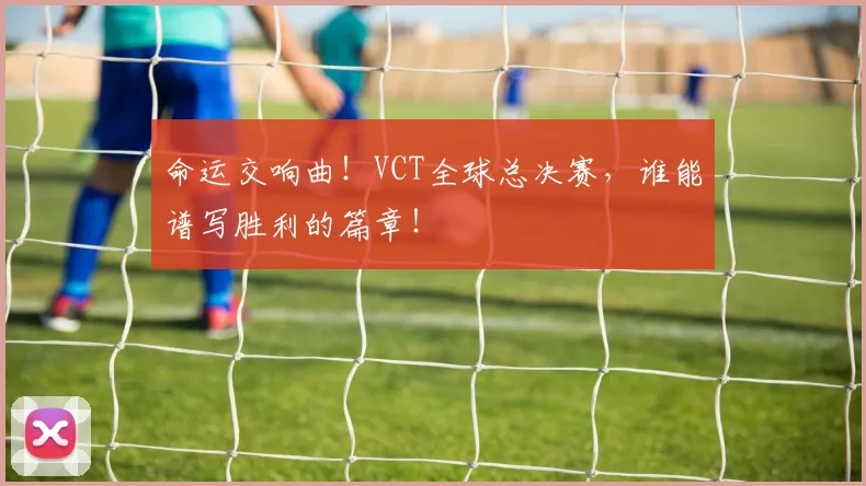 命运交响曲！VCT全球总决赛，谁能谱写胜利的篇章！