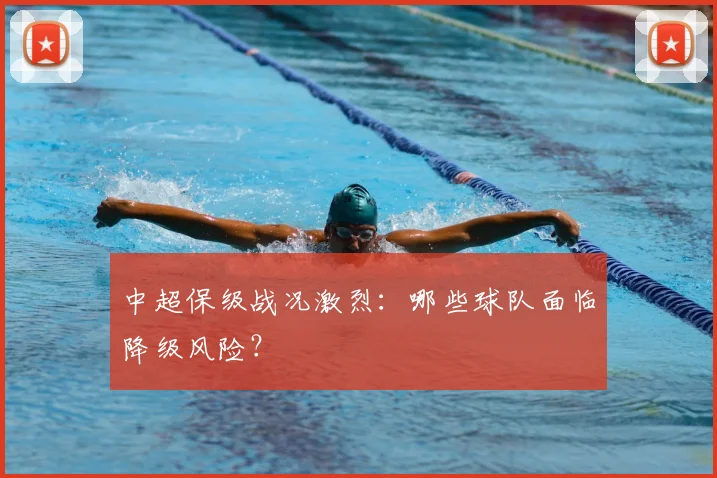 中超保级战况激烈：哪些球队面临降级风险？