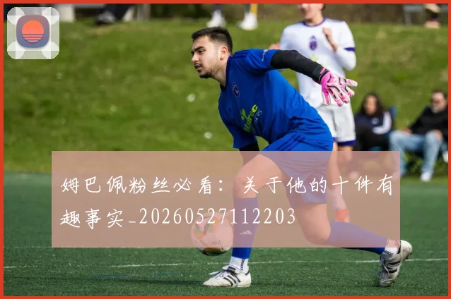 姆巴佩粉丝必看：关于他的十件有趣事实_20260527112203
