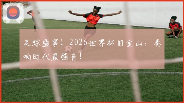 足球盛事！2026世界杯旧金山，奏响时代最强音！