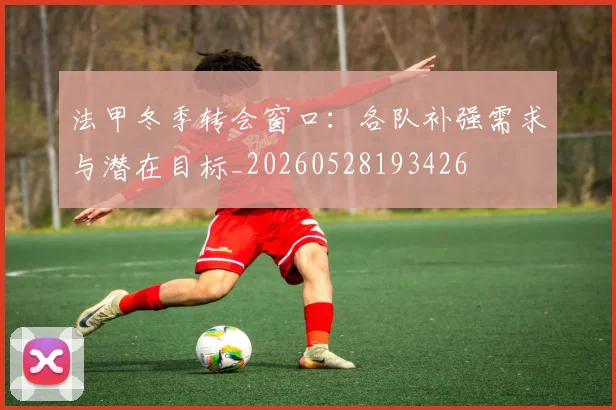 法甲冬季转会窗口：各队补强需求与潜在目标_20260528193426