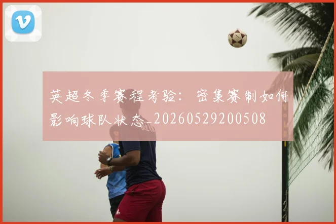英超冬季赛程考验：密集赛制如何影响球队状态_20260529200508
