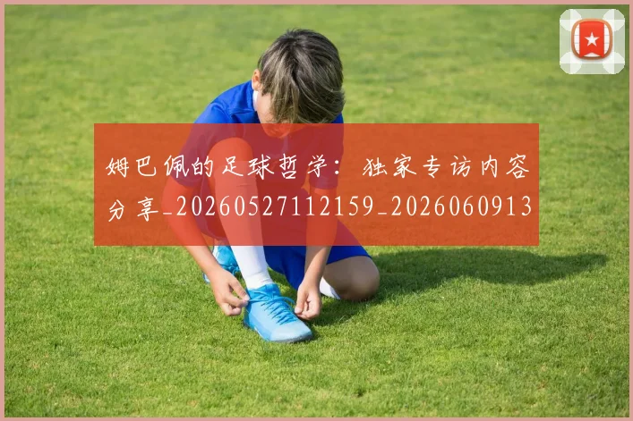 姆巴佩的足球哲学：独家专访内容分享_20260527112159_20260609132823