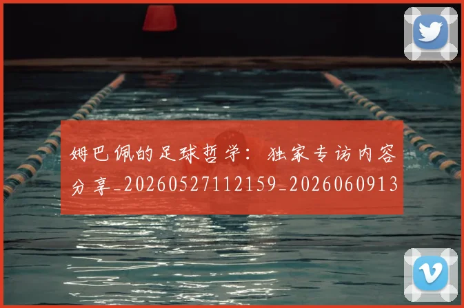 姆巴佩的足球哲学：独家专访内容分享_20260527112159_20260609132823
