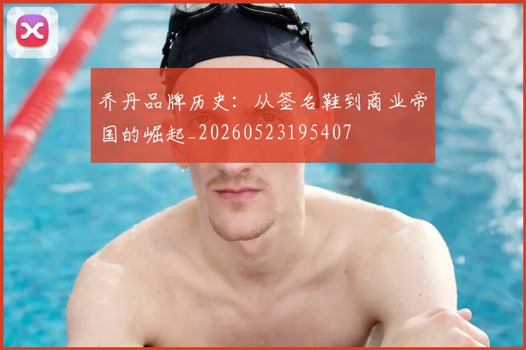 乔丹品牌历史:从签名鞋到商业帝国的崛起_20260523195407
