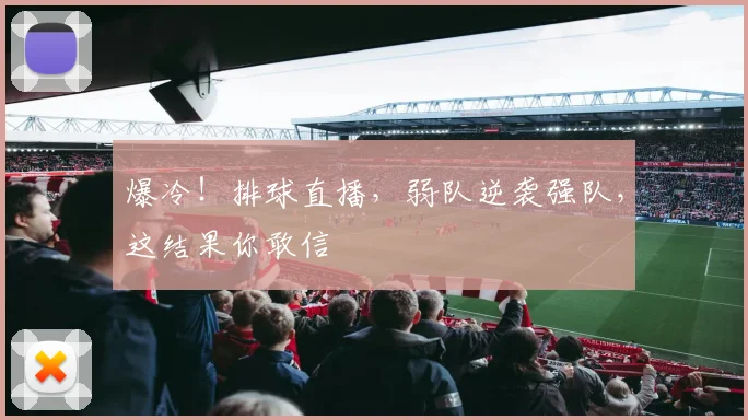 爆冷！排球直播，弱队逆袭强队，这结果你敢信