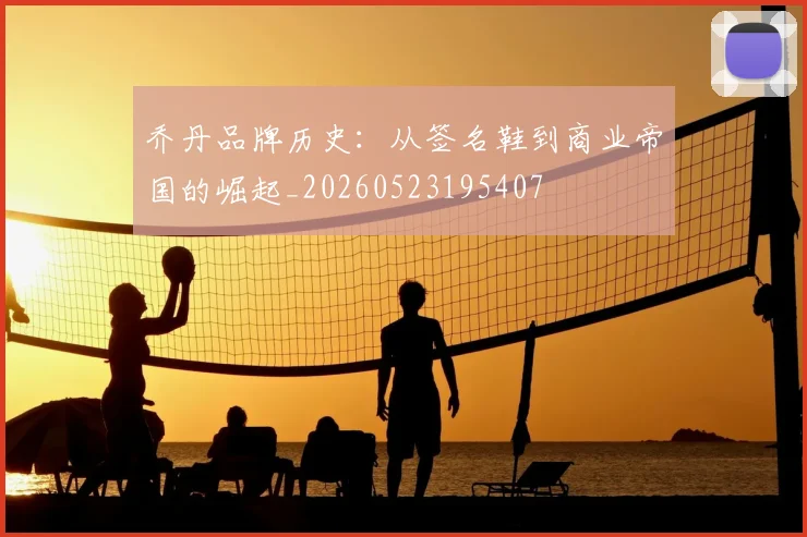 乔丹品牌历史:从签名鞋到商业帝国的崛起_20260523195407