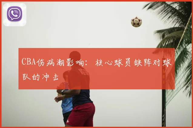 CBA伤病潮影响:核心球员缺阵对球队的冲击